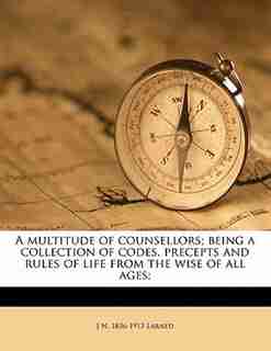 A Multitude Of Counsellors; Being A Collection Of Codes, Precepts And Rules Of Life From The Wise Of All Ages; de J N. 1836-1913 Larned