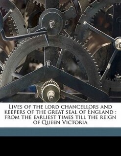 Lives Of The Lord Chancellors And Keepers Of The Great Seal Of England: From The Earliest Times Till The Reign Of Queen Victoria