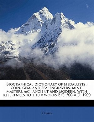 Biographical Dictionary Of Medallists: Coin, Gem, And Sealengravers, Mint-masters, &c., Ancient And Modern, With References To Their Works