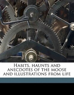 Front cover_Habits, Haunts And Anecdotes Of The Moose And Illustrations From Life