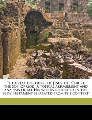 Couverture_The Great Discourse Of Jesus The Christ, The Son Of God. A Topical Arragement And Analysis Of All His Words Recorded In The New Testament Separated From The Context