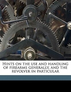 Front cover_Hints On The Use And Handling Of Firearms Generally, And The Revolver In Particular