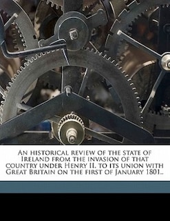 An Historical Review Of The State Of Ireland From The Invasion Of That Country Under Henry Ii. To Its Union With Great Britain On The First Of January 1801..