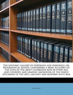 The Historic Gallery Of Portraits And Paintings; Or, Biographical Review, Containing A Brief Account Of The Lives Of The Most Celebrated Men In Every Age And Country, And Graphic Imitations Of The Finest Specimens Of The Arts, Ancient And Modern; With Rem