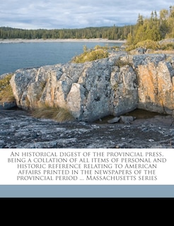 An Historical Digest Of The Provincial Press, Being A Collation Of All Items Of Personal And Historic Reference Relating To American Affairs Printed In The Newspapers Of The Provincial Period ... Massachusetts Series