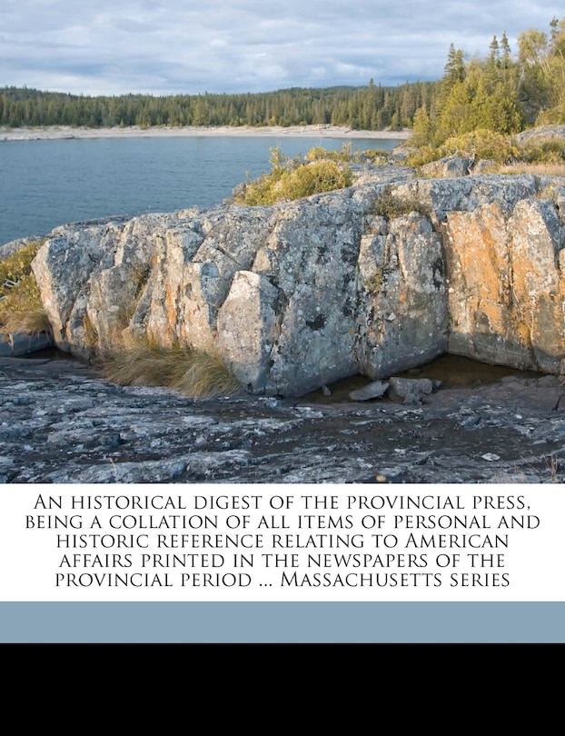 An Historical Digest Of The Provincial Press, Being A Collation Of All Items Of Personal And Historic Reference Relating To American Affairs Printed In The Newspapers Of The Provincial Period ... Massachusetts Series