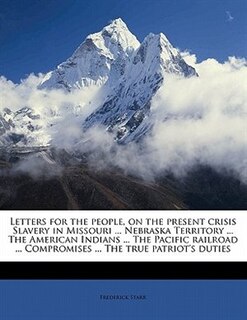 Letters For The People, On The Present Crisis Slavery In Missouri ... Nebraska Territory ... The American Indians ... The Pacific Railroad ... Compromises ... The True Patriot's Duties