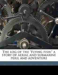 The Log Of The "flying Fish: A Story Of Aerial And Submarine Peril And Adventure by Harry Collingwood