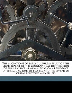 The Migrations Of Early Culture; A Study Of The Significance Of The Geographical Distribution Of The Practice Of Mummification As Evidence Of The Migrations Of Peoples And The Spread Of Certain Customs And Beliefs