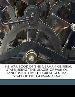 The War Book Of The German General Staff; Being the Usages Of War On Land Issued By The Great General Staff Of The German Army;