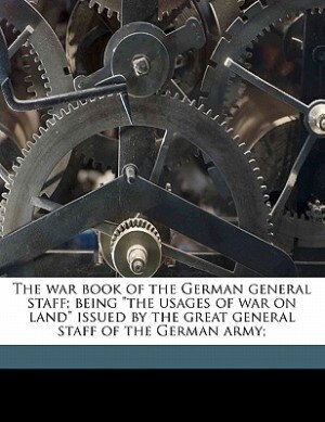 The War Book Of The German General Staff; Being the Usages Of War On Land Issued By The Great General Staff Of The German Army;