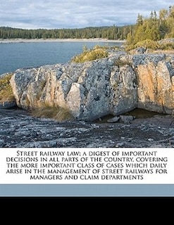 Front cover_Street Railway Law; A Digest Of Important Decisions In All Parts Of The Country, Covering The More Important Class Of Cases Which Daily Arise In The Management Of Street Railways For Managers And Claim Departments