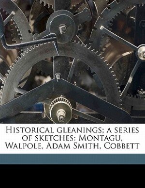 Historical Gleanings; A Series Of Sketches: Montagu, Walpole, Adam Smith, Cobbett