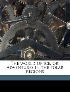 Front cover_The World Of Ice, Or, Adventures In The Polar Regions