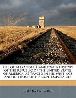 Life Of Alexander Hamilton. A History Of The Republic Of The United States Of America, As Traced In His Writings And In Those Of His Contemporaries