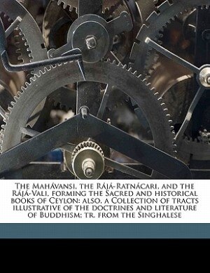 The Mahávansi, The Rájá-ratnácari, And The Rájá-vali, Forming The Sacred And Historical Books Of Ceylon: Also, A Collection Of Tracts Illustrative Of The Doctrines And Literature Of Buddhism; Tr. From The