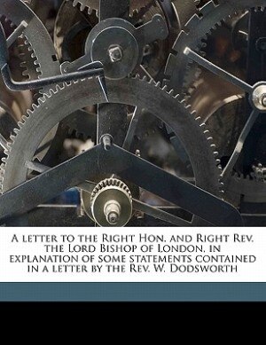 Front cover_A Letter To The Right Hon. And Right Rev. The Lord Bishop Of London, In Explanation Of Some Statements Contained In A Letter By The Rev. W. Dodsworth