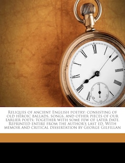 Reliques of Ancient English Poetry: Consisting of Old Heroic Ballads, Songs, and Other Pieces of Our Earlier Poets; Together with Some Few of Later Date. Reprinted Entire from the Author's Last Ed. with Memoir and Critical Dissertation by George Gilfillan