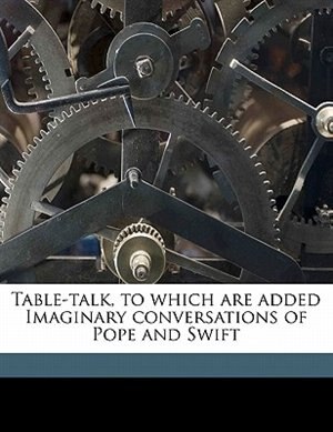 Table-talk, To Which Are Added Imaginary Conversations Of Pope And Swift