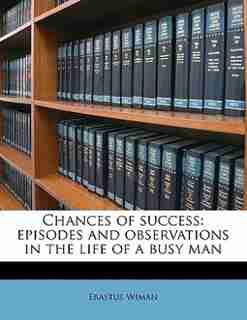 Chances Of Success: Episodes And Observations In The Life Of A Busy Man by Erastus Wiman