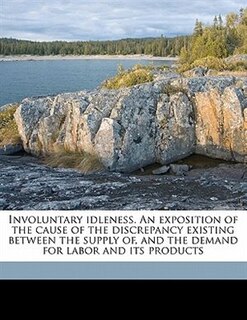 Couverture_Involuntary Idleness. An Exposition Of The Cause Of The Discrepancy Existing Between The Supply Of, And The Demand For Labor And Its Products