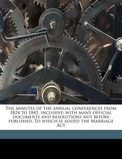 Front cover_The Minutes Of The Annual Conferences From 1824 To 1845, Inclusive; With Many Official Documents And Resolutions Not Before Published. To Which Is Added The Marriage Act