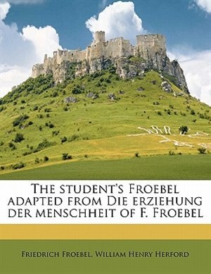 The Student's Froebel Adapted From Die Erziehung Der Menschheit Of F. Froebel