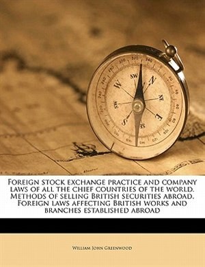 Front cover_Foreign Stock Exchange Practice And Company Laws Of All The Chief Countries Of The World. Methods Of Selling British Securities Abroad. Foreign Laws Affecting British Works And Branches Established Abroad