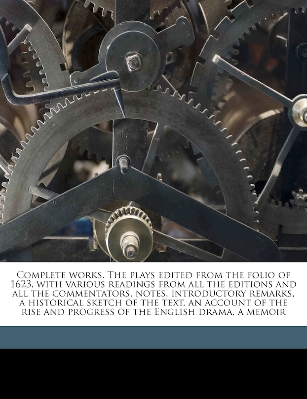 Complete Works. The Plays Edited From The Folio Of 1623, With Various Readings From All The Editions And All The Commentators, Notes, Introductory Remarks, A Historical Sketch Of The Text, An Account Of The Rise And Progress Of The English Drama, A Memoir