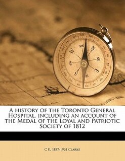 Front cover_A History Of The Toronto General Hospital, Including An Account Of The Medal Of The Loyal And Patriotic Society Of 1812