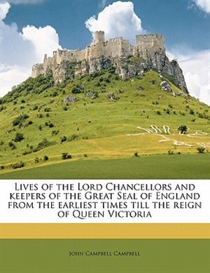 Lives Of The Lord Chancellors And Keepers Of The Great Seal Of England From The Earliest Times Till The Reign Of Queen Victoria