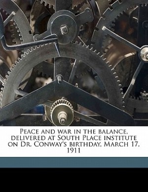 Peace And War In The Balance, Delivered At South Place Institute On Dr. Conway's Birthday, March 17, 1911