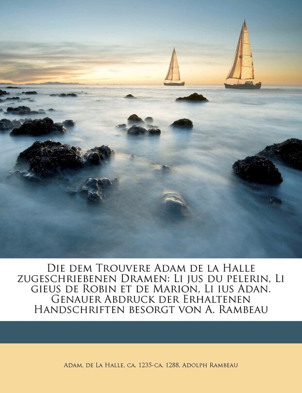 Die Dem Trouvere Adam de La Halle Zugeschriebenen Dramen: Li Jus Du Pelerin, Li Gieus de Robin Et de Marion, Li Ius Adan. Genauer Abdruck Der Erhaltenen Handschriften Besorgt Von A. Rambeau