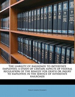 Front cover_The Liability Of Railroads To Interstate Employees; A Study Of Certain Aspects Of Federal Regulation Of The Remedy For Death Or Injury To Employees In The Service Of Interstate Railroads