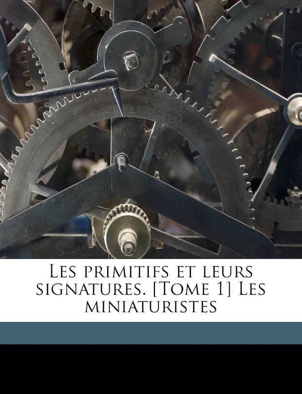 Les Primitifs Et Leurs Signatures. [tome 1] Les Miniaturistes