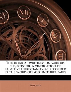 Front cover_Theological Writings On Various Subjects; Or, A Vindication Of Primitive Christianity, As Recorded In The Word Of God. In Three Parts
