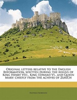 Original Letters Relative To The English Reformation, Written During The Reigns Of King Henry Viii., King Edward Vi., And Queen Mary: Chiefly From The Achives Of Zurich