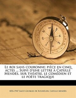 Couverture_Le Roi Sans Couronne; Pièce En Cinq Actes ... Suivi D'une Lettre À Catulle Mendès, Sur Théatre, Le Comédien Et Le Poète Tragique