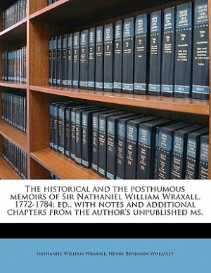 The Historical And The Posthumous Memoirs Of Sir Nathaniel William Wraxall, 1772-1784; Ed., With Notes And Additional Chapters From The Author's Unpublished Ms.