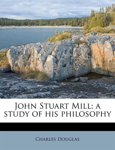 John Stuart Mill; A Study Of His Philosophy