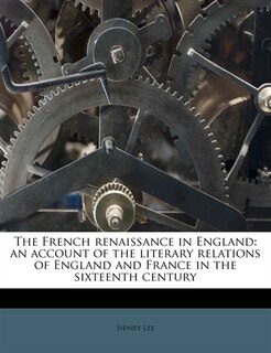 The French Renaissance In England: An Account Of The Literary Relations Of England And France In The Sixteenth Century