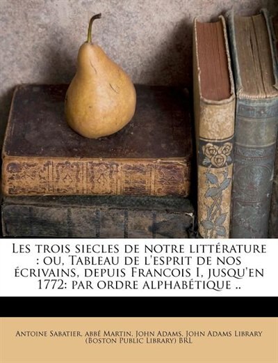 Les Trois Siecles De Notre Littérature: Ou, Tableau De L'esprit De Nos Écrivains, Depuis Francois I, Jusqu'en 1772: Par Ordre Alphabétique