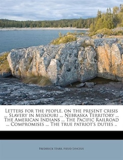 Letters For The People, On The Present Crisis ... Slavery In Missouri ... Nebraska Territory ... The American Indians ... The Pacific Railroad ... Compromises ... The True Patriot's Duties ..