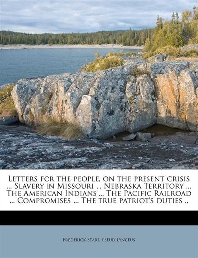 Letters For The People, On The Present Crisis ... Slavery In Missouri ... Nebraska Territory ... The American Indians ... The Pacific Railroad ... Compromises ... The True Patriot's Duties ..