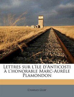 Lettres Sur L'ile D'anticosti À L'honorable Marc-aurèle Plamondon