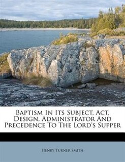 Couverture_Baptism In Its Subject, Act, Design, Administrator And Precedence To The Lord's Supper