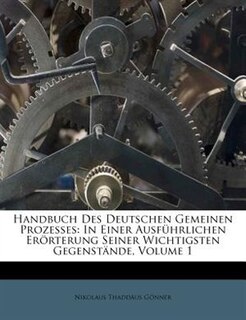 Handbuch Des Deutschen Gemeinen Prozesses: In Einer Ausführlichen Erörterung Seiner Wichtigsten Gegenstände, Volume 1