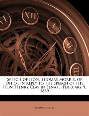 Speech Of Hon. Thomas Morris, Of Ohio: In Reply To The Speech Of The Hon. Henry Clay In Senate, February 9, 1839