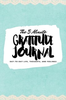 The 5 Minute Gratitude Journal: Day-to-day Life, Thoughts, And Feelings (6x9 Softcover Journal)