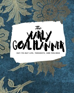 The Yearly Goal Planner: Day-to-day Life, Thoughts, And Feelings (8x10 Softcover Planner)